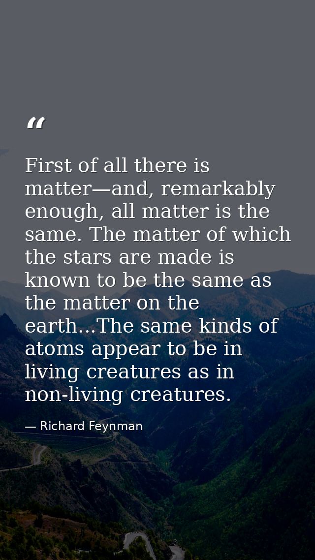 First of all there is matter—and, remarkably enough, all matter is the same. The matter of which the stars are made is k — Richard Feynman