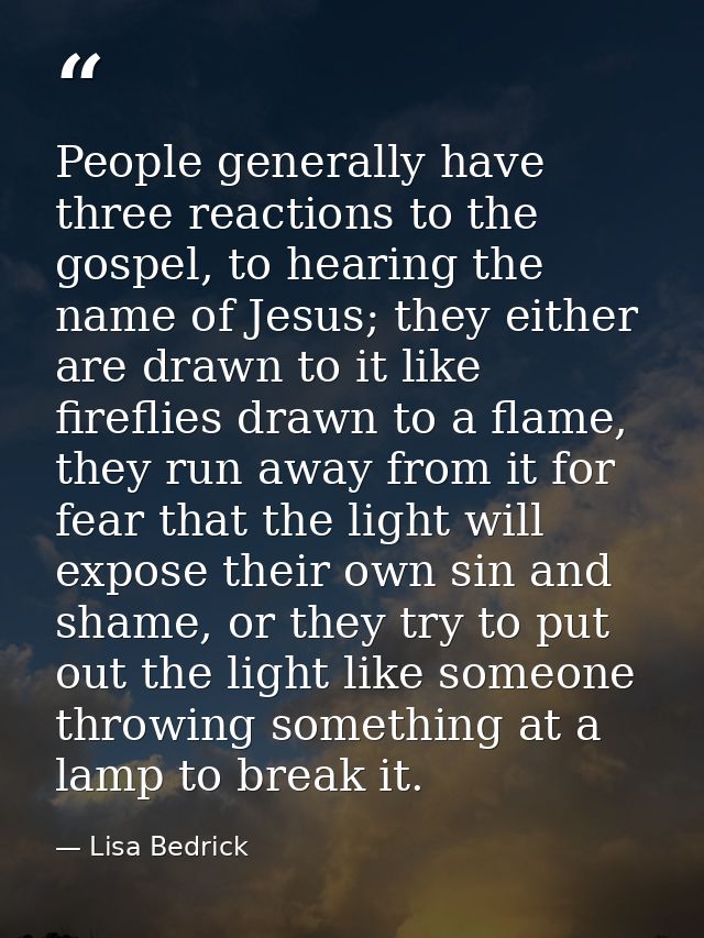 People generally have three reactions to the gospel, to hearing the name of Jesus; they either are drawn to it like fire — Lisa Bedrick