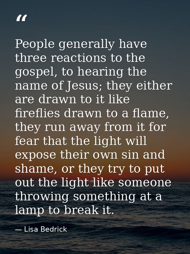 People generally have three reactions to the gospel, to hearing the name of Jesus; they either are drawn to it like fire — Lisa Bedrick