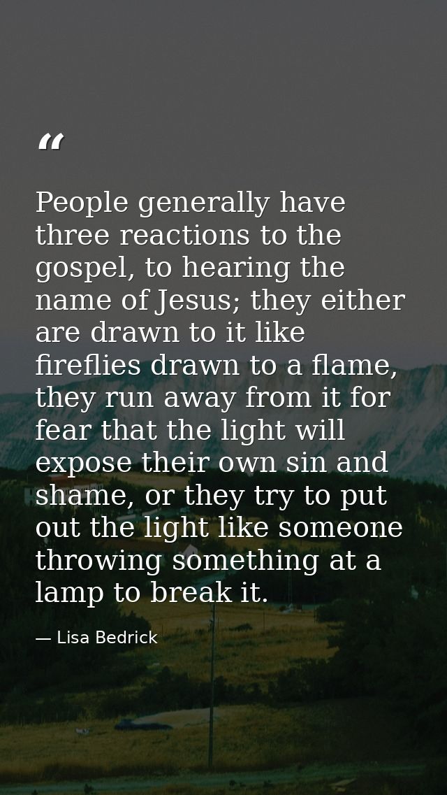 People generally have three reactions to the gospel, to hearing the name of Jesus; they either are drawn to it like fire — Lisa Bedrick