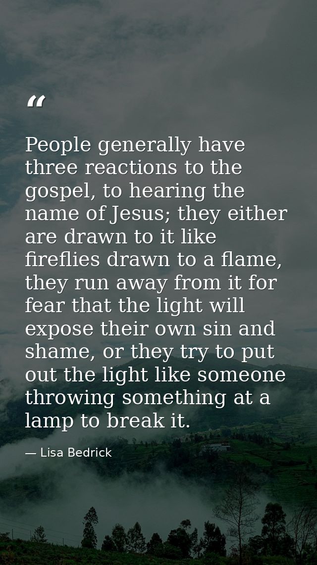 People generally have three reactions to the gospel, to hearing the name of Jesus; they either are drawn to it like fire — Lisa Bedrick