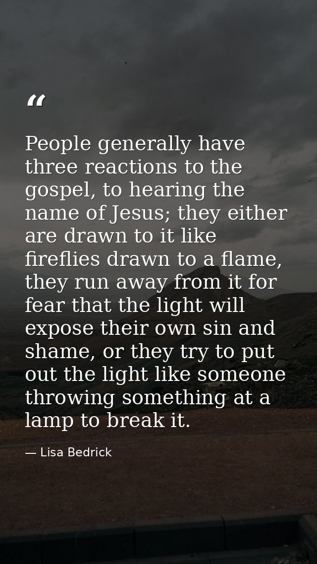 People generally have three reactions to the gospel, to hearing the name of Jesus; they either are drawn to it like fire — Lisa Bedrick
