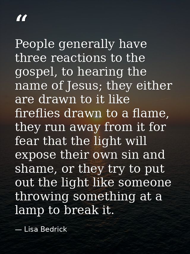 People generally have three reactions to the gospel, to hearing the name of Jesus; they either are drawn to it like fire — Lisa Bedrick