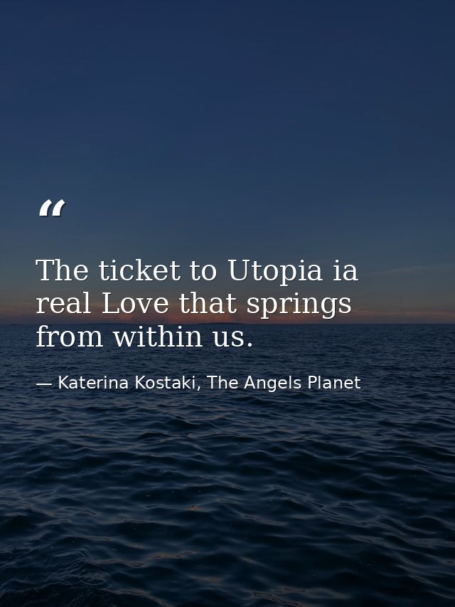 The ticket to Utopia ia real Love that springs from within us. — Katerina Kostaki, The Angels Planet