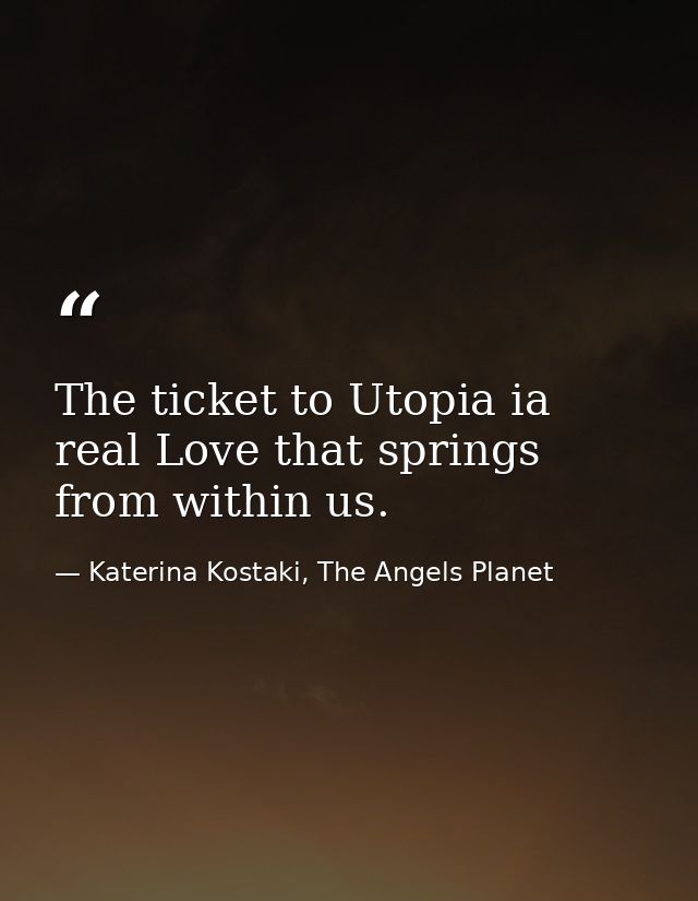 The ticket to Utopia ia real Love that springs from within us. — Katerina Kostaki, The Angels Planet