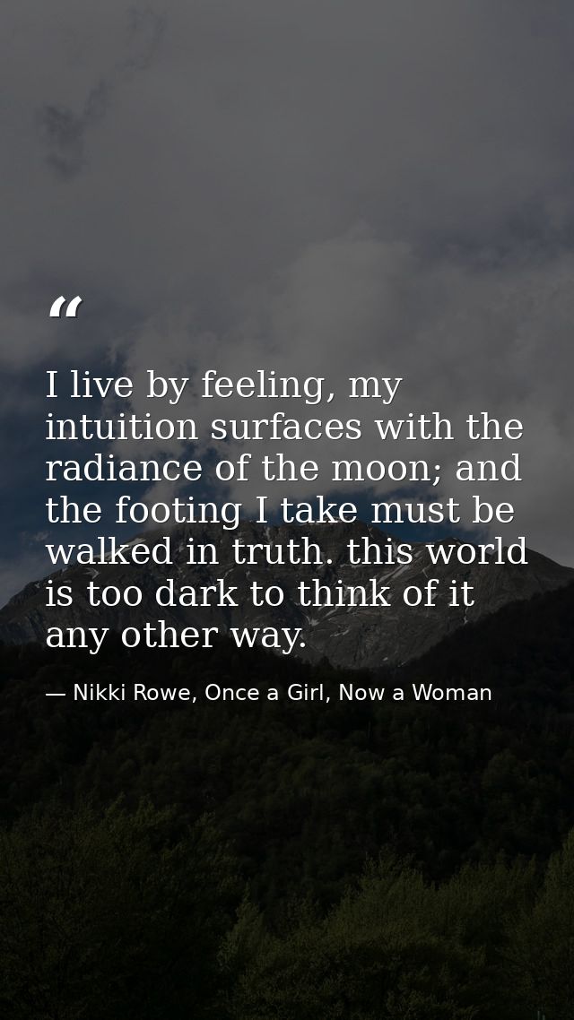 I live by feeling, my intuition surfaces with the radiance of the moon; and the footing I take must be walked in truth.  — Nikki Rowe, Once a Girl, Now a Woman