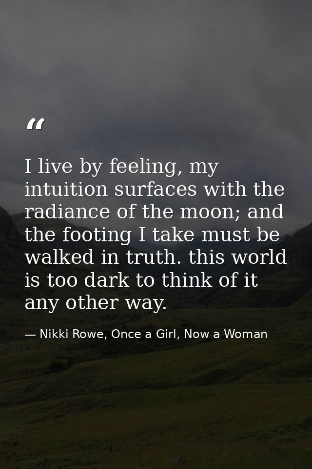 I live by feeling, my intuition surfaces with the radiance of the moon; and the footing I take must be walked in truth.  — Nikki Rowe, Once a Girl, Now a Woman