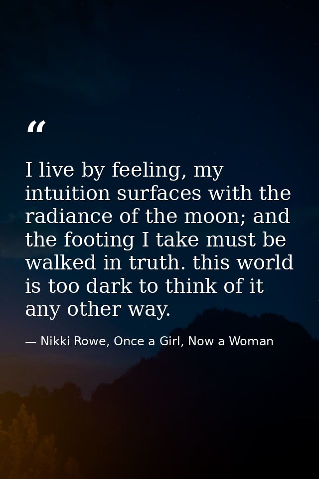I live by feeling, my intuition surfaces with the radiance of the moon; and the footing I take must be walked in truth.  — Nikki Rowe, Once a Girl, Now a Woman