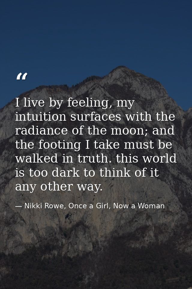 I live by feeling, my intuition surfaces with the radiance of the moon; and the footing I take must be walked in truth.  — Nikki Rowe, Once a Girl, Now a Woman