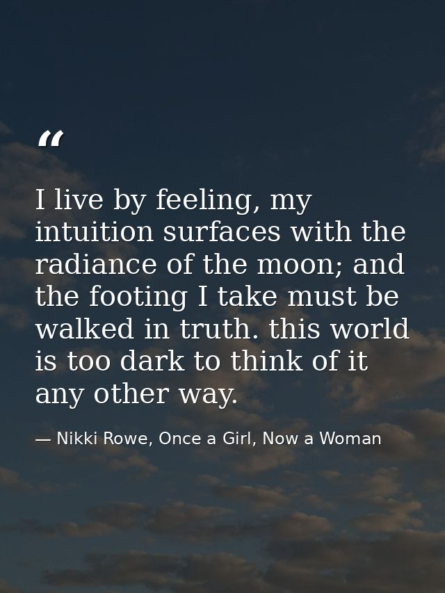 I live by feeling, my intuition surfaces with the radiance of the moon; and the footing I take must be walked in truth.  — Nikki Rowe, Once a Girl, Now a Woman