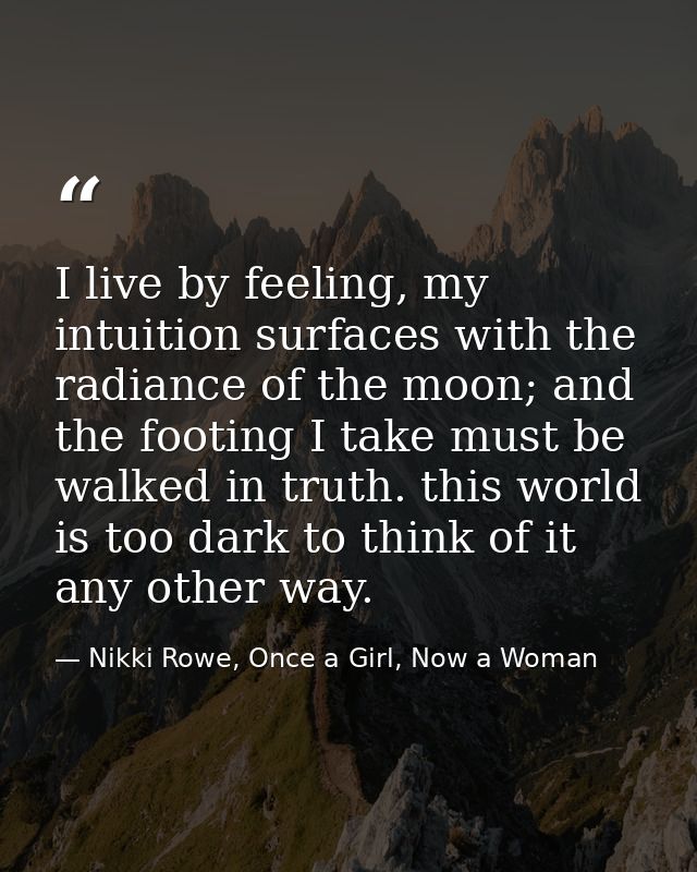 I live by feeling, my intuition surfaces with the radiance of the moon; and the footing I take must be walked in truth.  — Nikki Rowe, Once a Girl, Now a Woman