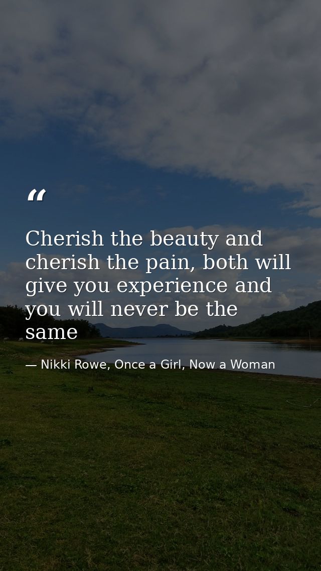 Cherish the beauty and cherish the pain, both will give you experience and you will never be the same — Nikki Rowe, Once a Girl, Now a Woman
