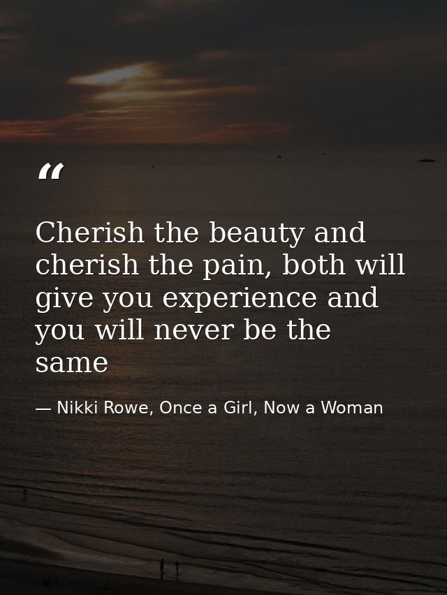 Cherish the beauty and cherish the pain, both will give you experience and you will never be the same — Nikki Rowe, Once a Girl, Now a Woman