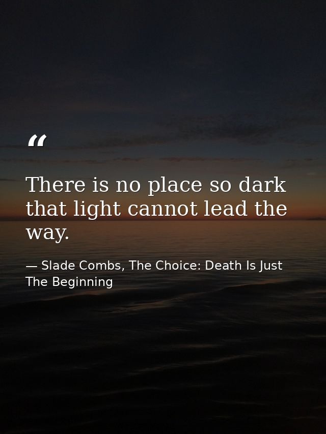 There is no place so dark that light cannot lead the way. — Slade Combs, The Choice: Death Is Just The Beginning