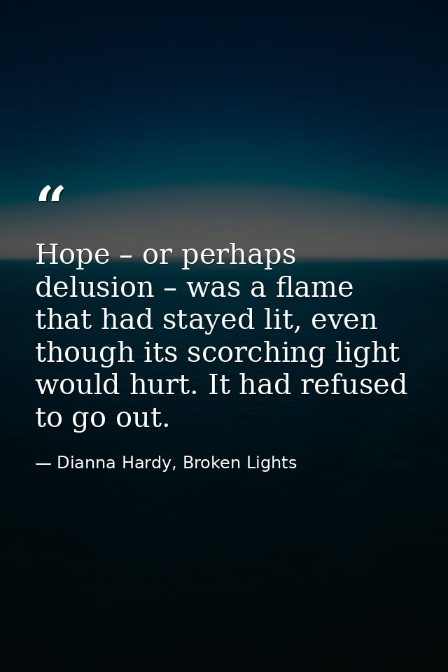 Hope – or perhaps delusion – was a flame that had stayed lit, even though its scorching light would hurt. It had refused — Dianna Hardy, Broken Lights