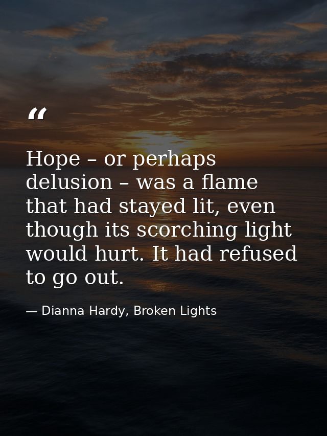 Hope – or perhaps delusion – was a flame that had stayed lit, even though its scorching light would hurt. It had refused — Dianna Hardy, Broken Lights