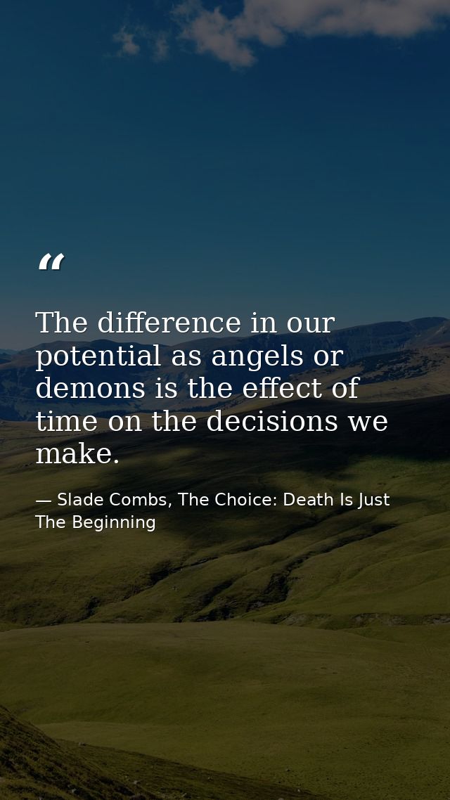 The difference in our potential as angels or demons is the effect of time on the decisions we make. — Slade Combs, The Choice: Death Is Just The Beginning
