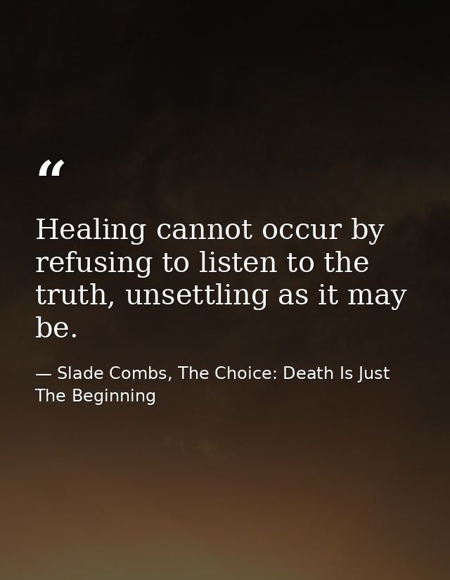 Healing cannot occur by refusing to listen to the truth, unsettling as it may be. — Slade Combs, The Choice: Death Is Just The Beginning