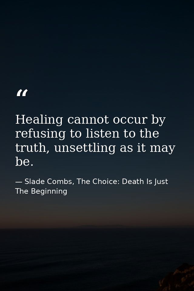 Healing cannot occur by refusing to listen to the truth, unsettling as it may be. — Slade Combs, The Choice: Death Is Just The Beginning