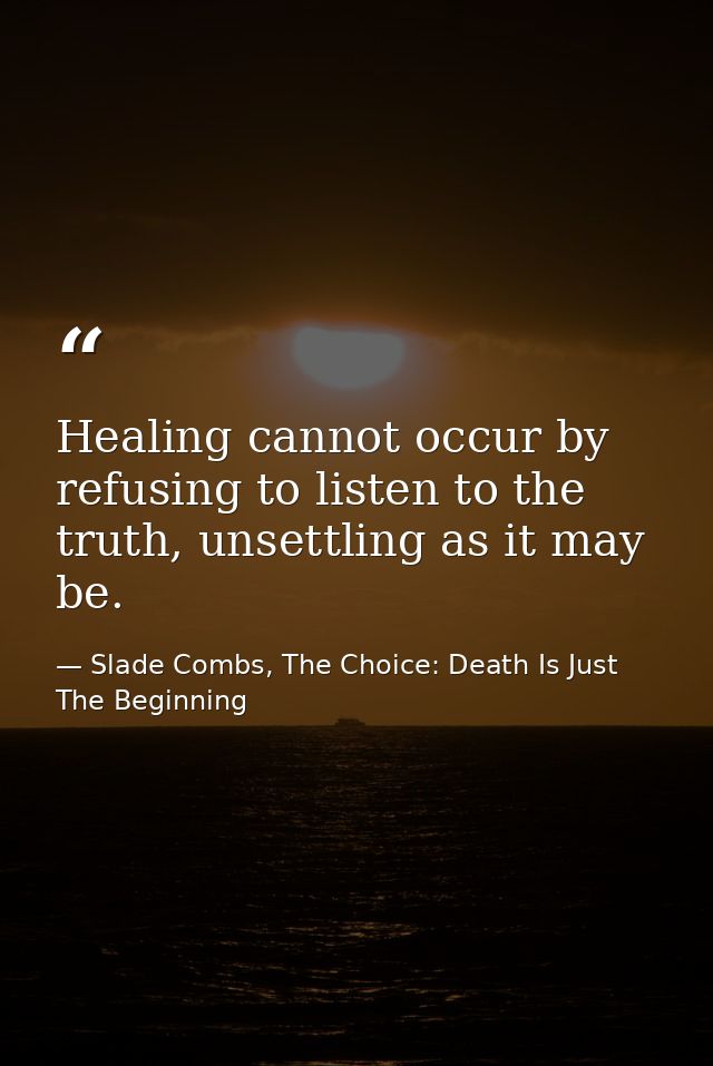 Healing cannot occur by refusing to listen to the truth, unsettling as it may be. — Slade Combs, The Choice: Death Is Just The Beginning
