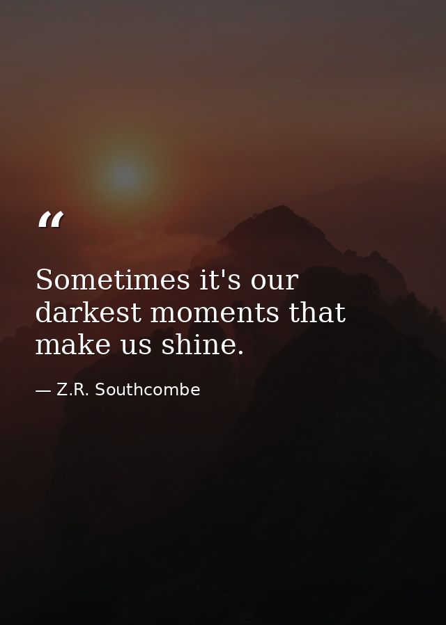 Sometimes it's our darkest moments that make us shine. — Z.R. Southcombe
