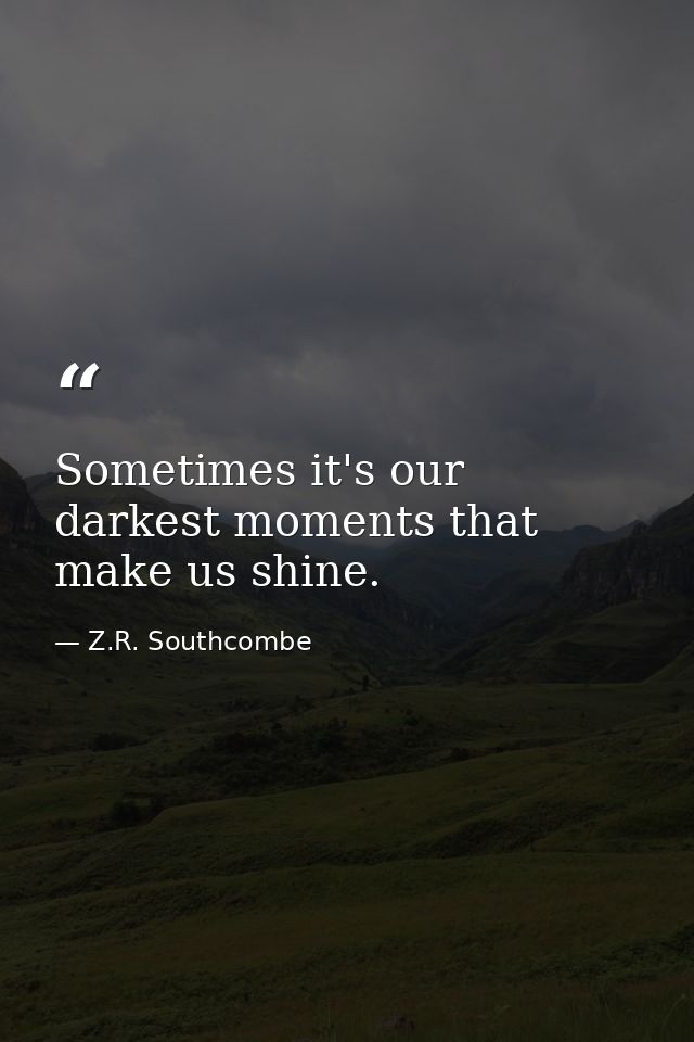 Sometimes it's our darkest moments that make us shine. — Z.R. Southcombe