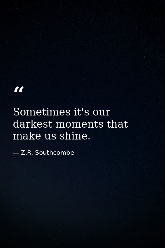 Sometimes it's our darkest moments that make us shine. — Z.R. Southcombe