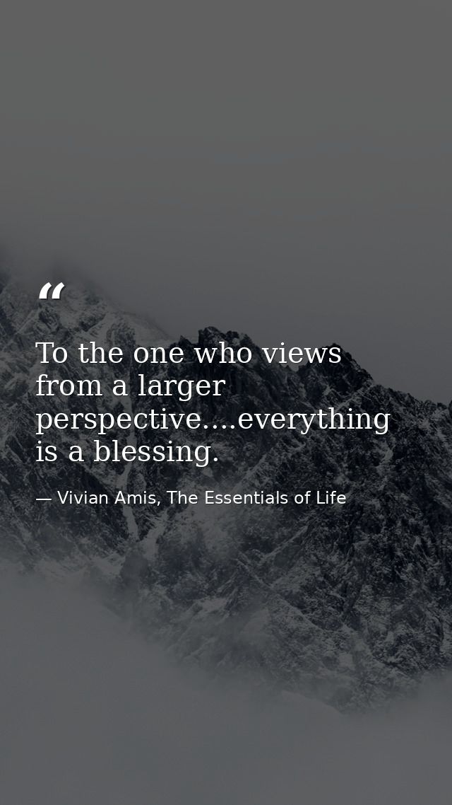 To the one who views from a larger perspective....everything is a blessing. — Vivian Amis, The Essentials of Life