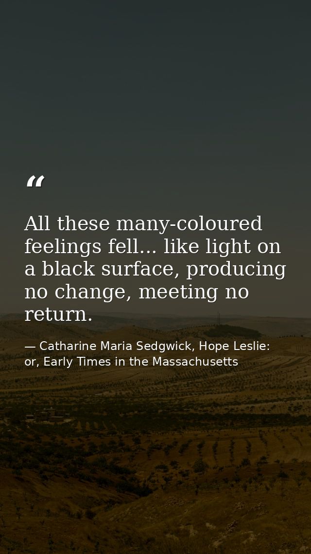 All these many-coloured feelings fell... like light on a black surface, producing no change, meeting no return. — Catharine Maria Sedgwick, Hope Leslie: or, Early Times in the Massachusetts