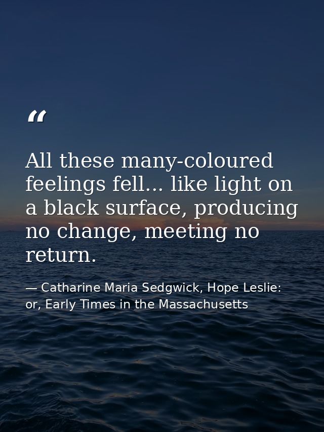 All these many-coloured feelings fell... like light on a black surface, producing no change, meeting no return. — Catharine Maria Sedgwick, Hope Leslie: or, Early Times in the Massachusetts