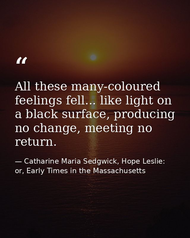 All these many-coloured feelings fell... like light on a black surface, producing no change, meeting no return. — Catharine Maria Sedgwick, Hope Leslie: or, Early Times in the Massachusetts