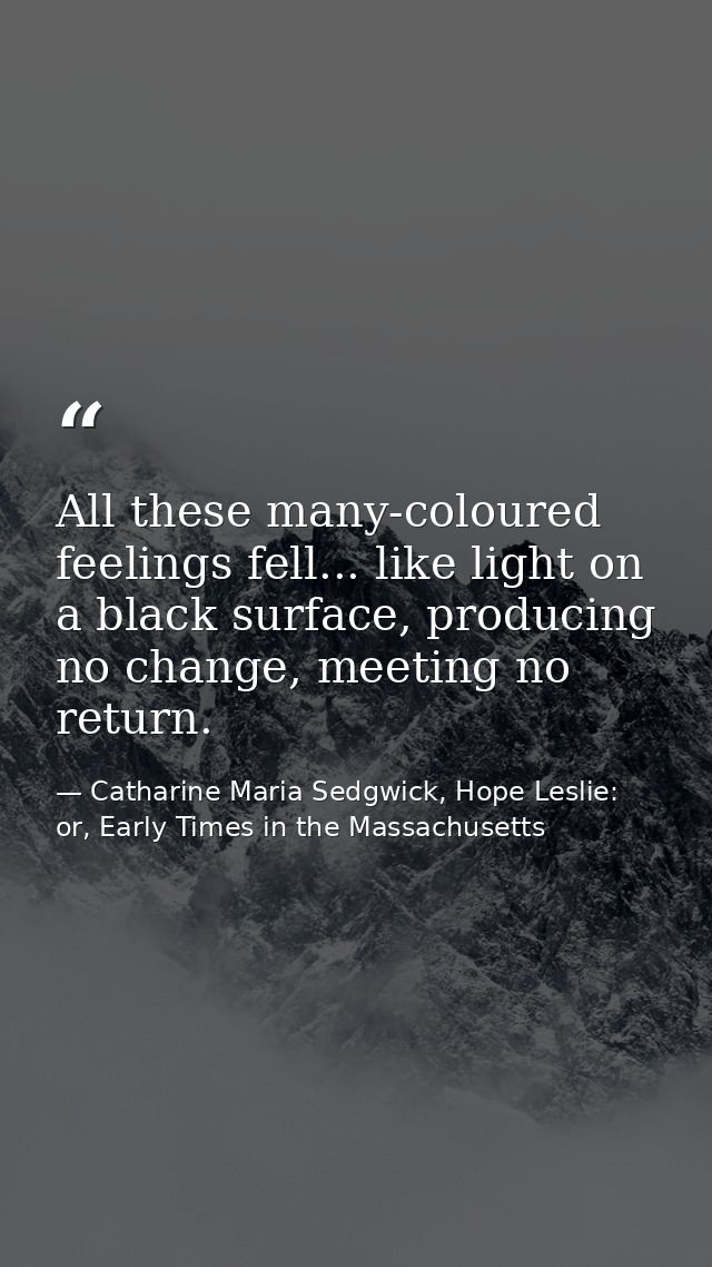 All these many-coloured feelings fell... like light on a black surface, producing no change, meeting no return. — Catharine Maria Sedgwick, Hope Leslie: or, Early Times in the Massachusetts