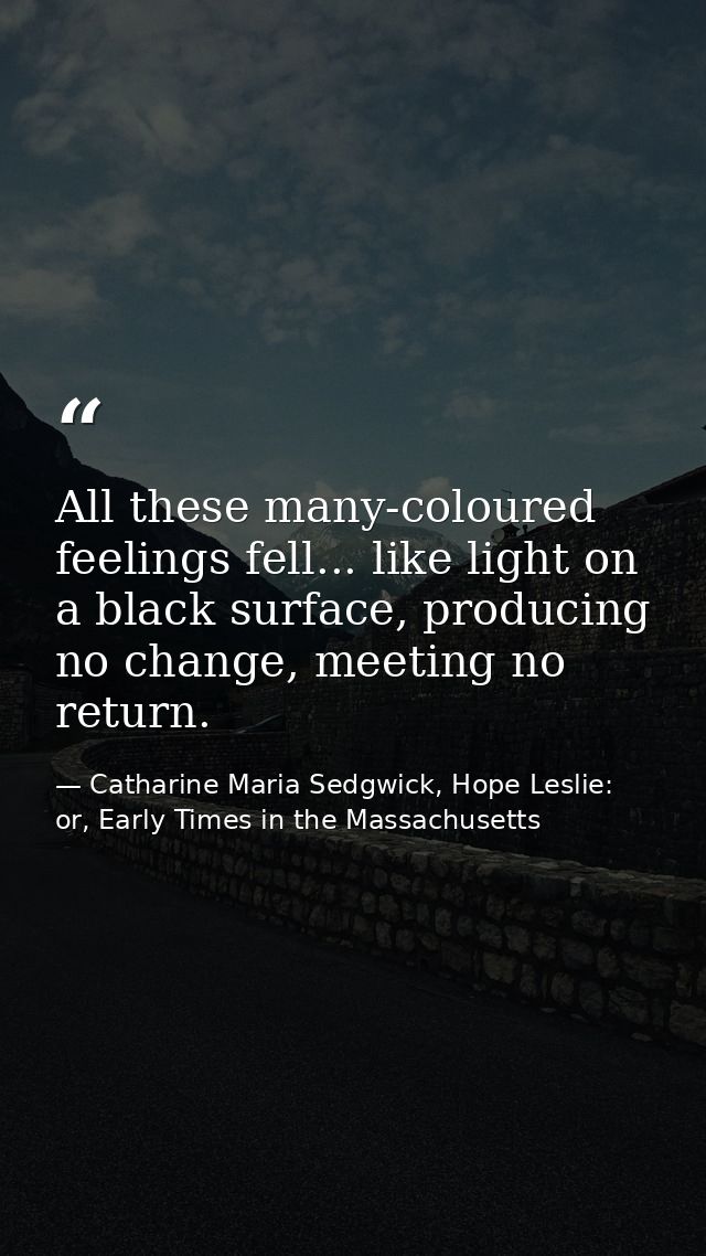 All these many-coloured feelings fell... like light on a black surface, producing no change, meeting no return. — Catharine Maria Sedgwick, Hope Leslie: or, Early Times in the Massachusetts