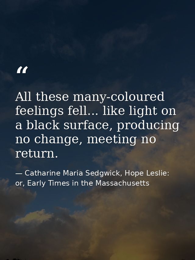All these many-coloured feelings fell... like light on a black surface, producing no change, meeting no return. — Catharine Maria Sedgwick, Hope Leslie: or, Early Times in the Massachusetts