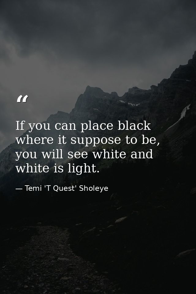 If you can place black where it suppose to be, you will see white and white is light. — Temi 'T Quest' Sholeye