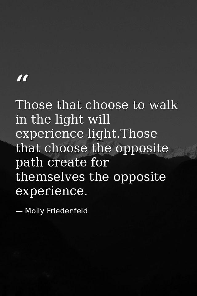 Those that choose to walk in the light will experience light.Those that choose the opposite path create for themselves t — Molly Friedenfeld