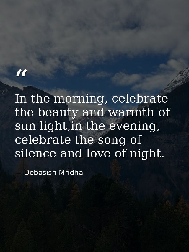 In the morning, celebrate the beauty and warmth of sun light,in the evening, celebrate the song of silence and love of n — Debasish Mridha