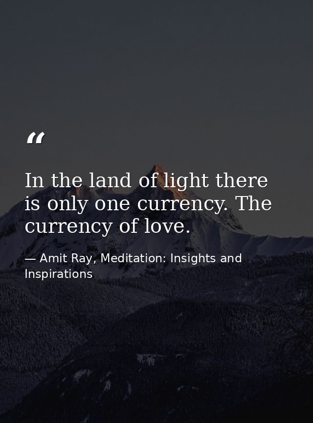 In the land of light there is only one currency. The currency of love. — Amit Ray, Meditation: Insights and Inspirations