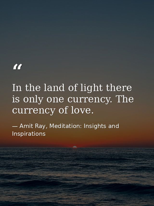 In the land of light there is only one currency. The currency of love. — Amit Ray, Meditation: Insights and Inspirations