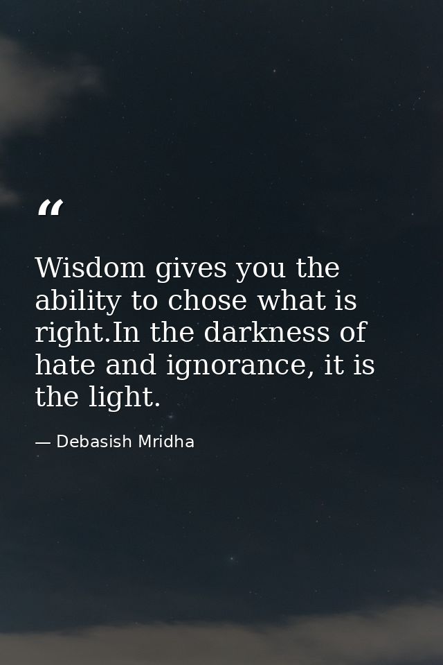 Wisdom gives you the ability to chose what is right.In the darkness of hate and ignorance, it is the light. — Debasish Mridha