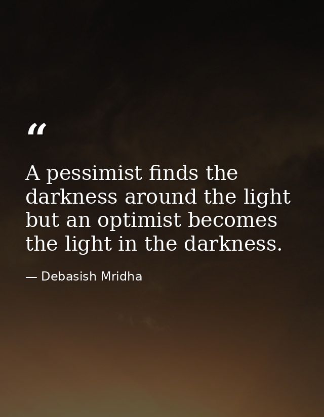 A pessimist finds the darkness around the light but an optimist becomes the light in the darkness. — Debasish Mridha