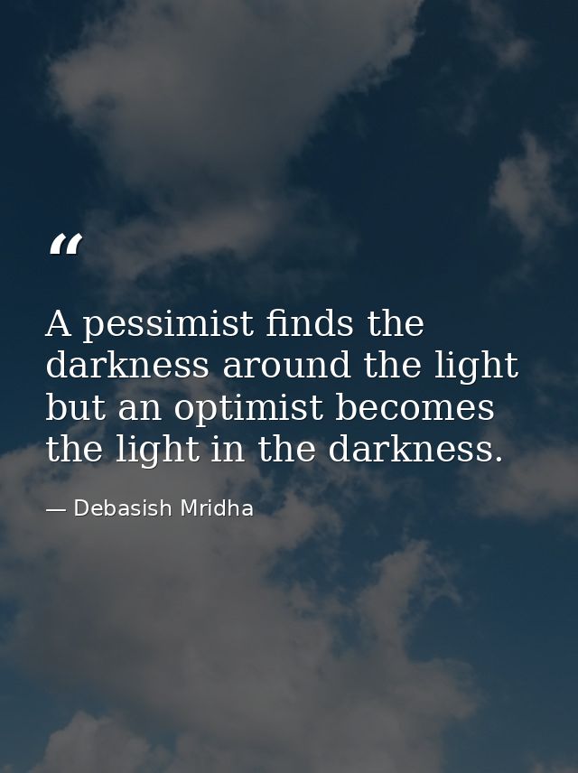 A pessimist finds the darkness around the light but an optimist becomes the light in the darkness. — Debasish Mridha