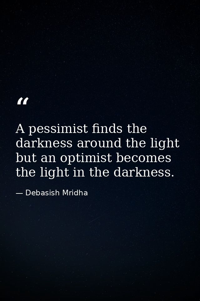 A pessimist finds the darkness around the light but an optimist becomes the light in the darkness. — Debasish Mridha