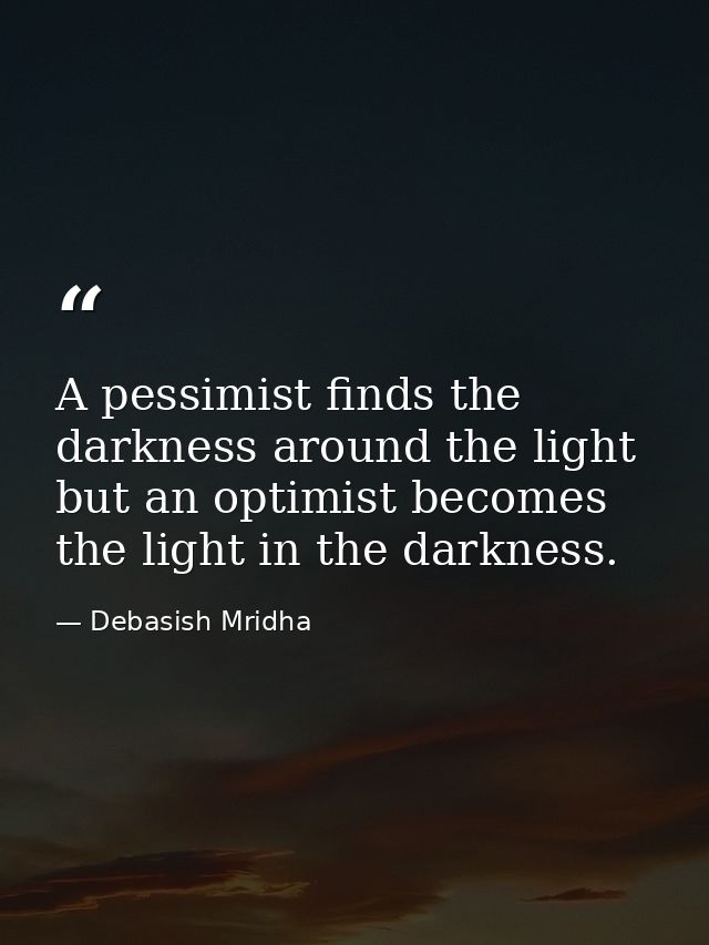 A pessimist finds the darkness around the light but an optimist becomes the light in the darkness. — Debasish Mridha