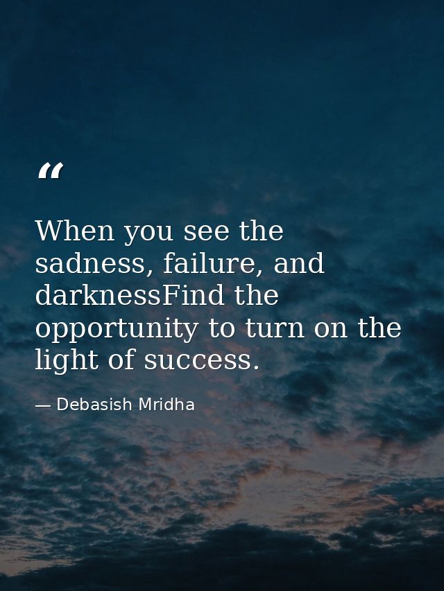 When you see the sadness, failure, and darknessFind the opportunity to turn on the light of success. — Debasish Mridha