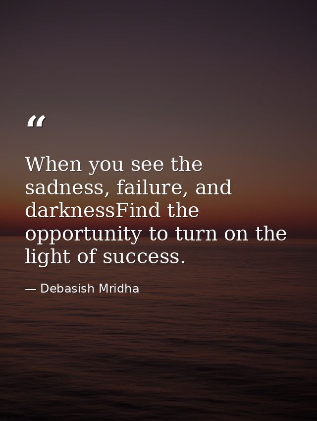 When you see the sadness, failure, and darknessFind the opportunity to turn on the light of success. — Debasish Mridha