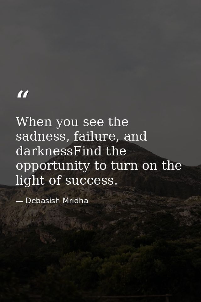 When you see the sadness, failure, and darknessFind the opportunity to turn on the light of success. — Debasish Mridha