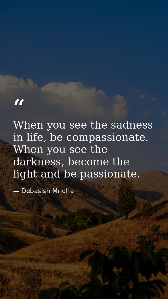 When you see the sadness in life, be compassionate. When you see the darkness, become the light and be passionate. — Debasish Mridha