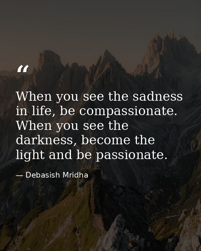 When you see the sadness in life, be compassionate. When you see the darkness, become the light and be passionate. — Debasish Mridha