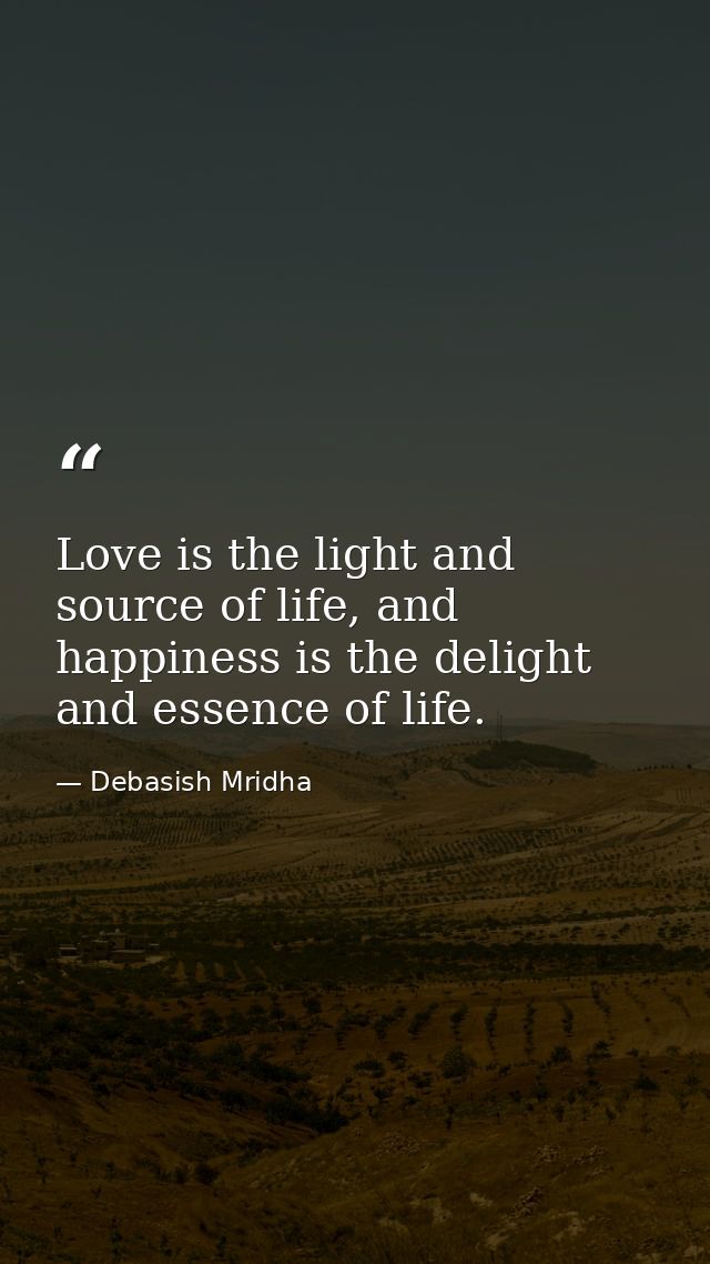 Love is the light and source of life, and happiness is the delight and essence of life. — Debasish Mridha